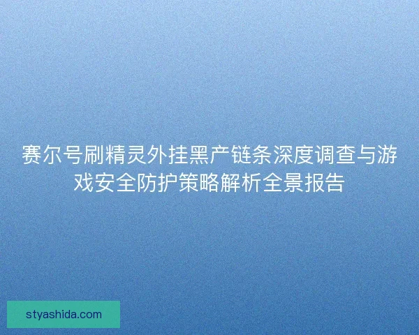 赛尔号刷精灵外挂黑产链条深度调查与游戏安全防护策略解析全景报告