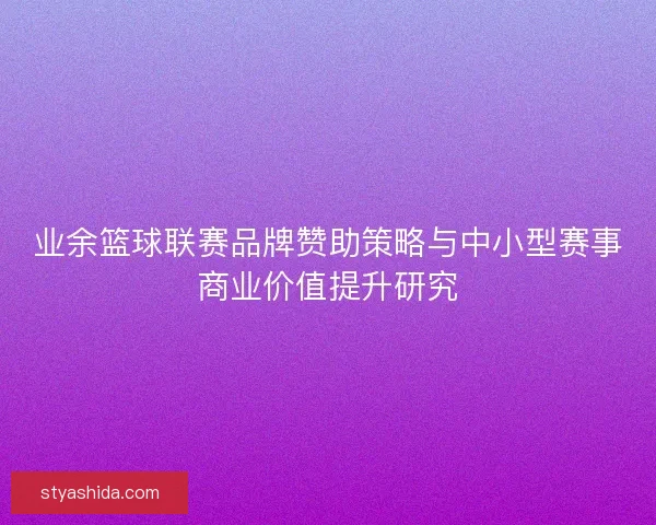 业余篮球联赛品牌赞助策略与中小型赛事商业价值提升研究