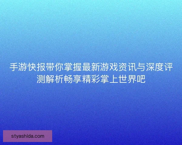 手游快报带你掌握最新游戏资讯与深度评测解析畅享精彩掌上世界吧